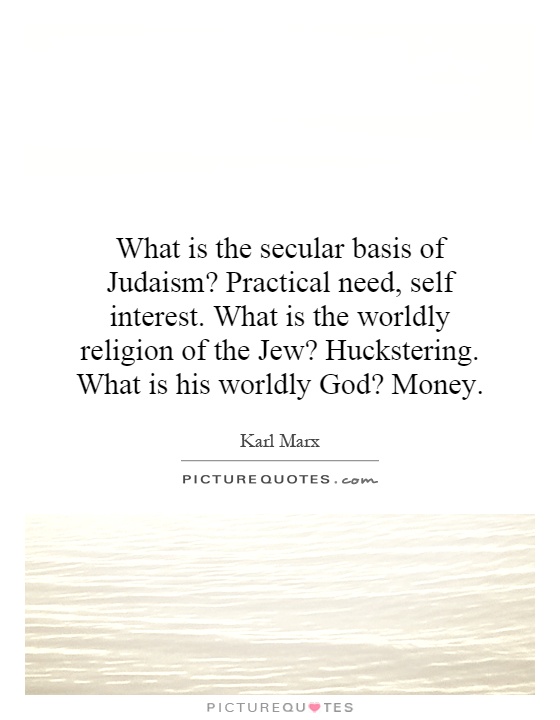 What is the secular basis of Judaism? Practical need, self interest. What is the worldly religion of the Jew? Huckstering. What is his worldly God? Money Picture Quote #1