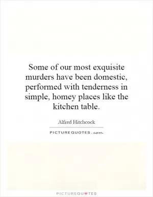 Some of our most exquisite murders have been domestic, performed with tenderness in simple, homey places like the kitchen table Picture Quote #1