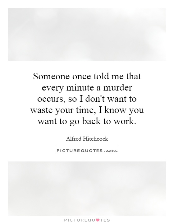Someone once told me that every minute a murder occurs, so I don't want to waste your time, I know you want to go back to work Picture Quote #1
