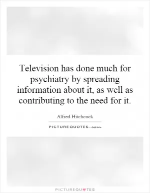 Television has done much for psychiatry by spreading information about it, as well as contributing to the need for it Picture Quote #1