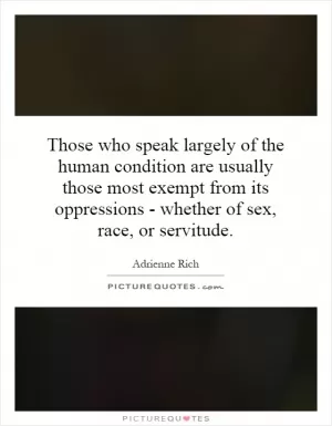 Those who speak largely of the human condition are usually those most exempt from its oppressions - whether of sex, race, or servitude Picture Quote #1