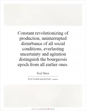 Constant revolutionizing of production, uninterrupted disturbance of all social conditions, everlasting uncertainty and agitation distinguish the bourgeosis epoch from all earlier ones Picture Quote #1