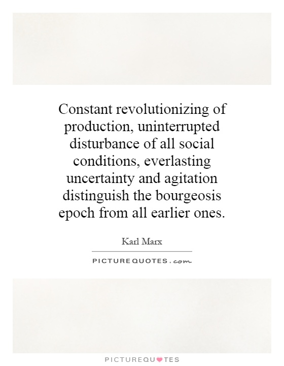 Constant revolutionizing of production, uninterrupted disturbance of all social conditions, everlasting uncertainty and agitation distinguish the bourgeosis epoch from all earlier ones Picture Quote #1