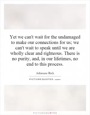 Yet we can't wait for the undamaged to make our connections for us; we can't wait to speak until we are wholly clear and righteous. There is no purity, and, in our lifetimes, no end to this process Picture Quote #1