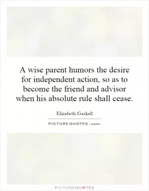 A wise parent humors the desire for independent action, so as to become the friend and advisor when his absolute rule shall cease Picture Quote #1