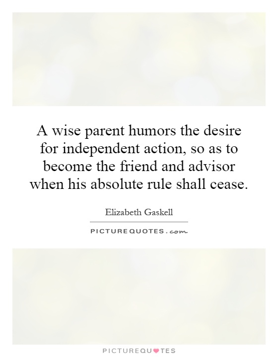 A wise parent humors the desire for independent action, so as to become the friend and advisor when his absolute rule shall cease Picture Quote #1