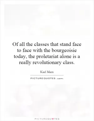 Of all the classes that stand face to face with the bourgeoisie today, the proletariat alone is a really revolutionary class Picture Quote #1