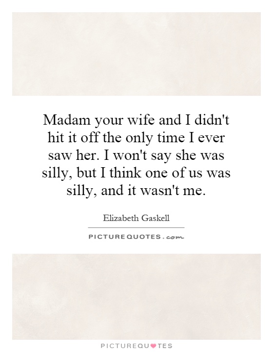 Madam your wife and I didn't hit it off the only time I ever saw her. I won't say she was silly, but I think one of us was silly, and it wasn't me Picture Quote #1