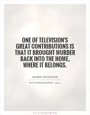 One of television's great contributions is that it brought murder back into the home, where it belongs Picture Quote #1