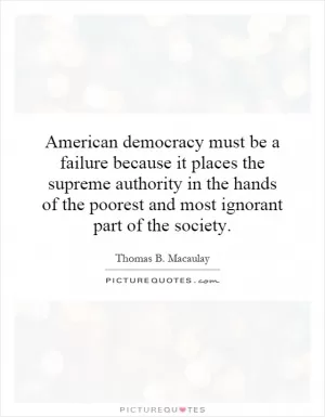 American democracy must be a failure because it places the supreme authority in the hands of the poorest and most ignorant part of the society Picture Quote #1