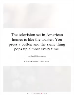 The television set in American homes is like the toaster. You press a button and the same thing pops up almost every time Picture Quote #1