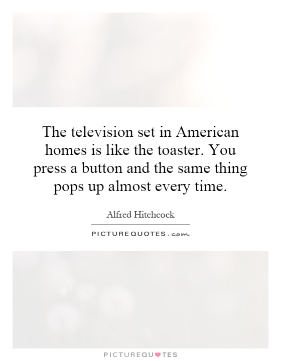 The television set in American homes is like the toaster. You press a button and the same thing pops up almost every time Picture Quote #1