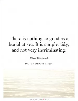 There is nothing so good as a burial at sea. It is simple, tidy, and not very incriminating Picture Quote #1