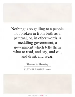 Nothing is so galling to a people not broken in from birth as a paternal, or, in other words, a meddling government, a government which tells them what to read, and say, and eat, and drink and wear Picture Quote #1