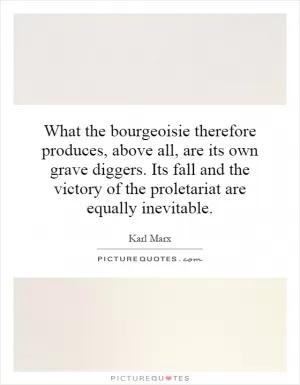 What the bourgeoisie therefore produces, above all, are its own grave diggers. Its fall and the victory of the proletariat are equally inevitable Picture Quote #1