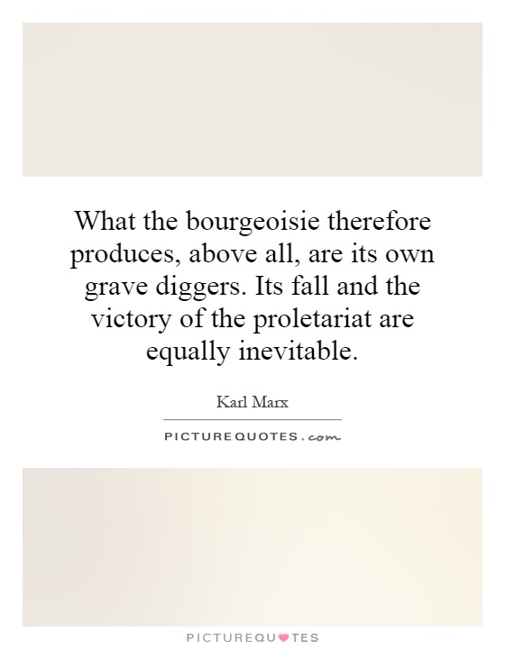 What the bourgeoisie therefore produces, above all, are its own grave diggers. Its fall and the victory of the proletariat are equally inevitable Picture Quote #1