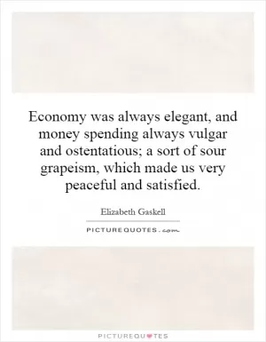 Economy was always elegant, and money spending always vulgar and ostentatious; a sort of sour grapeism, which made us very peaceful and satisfied Picture Quote #1