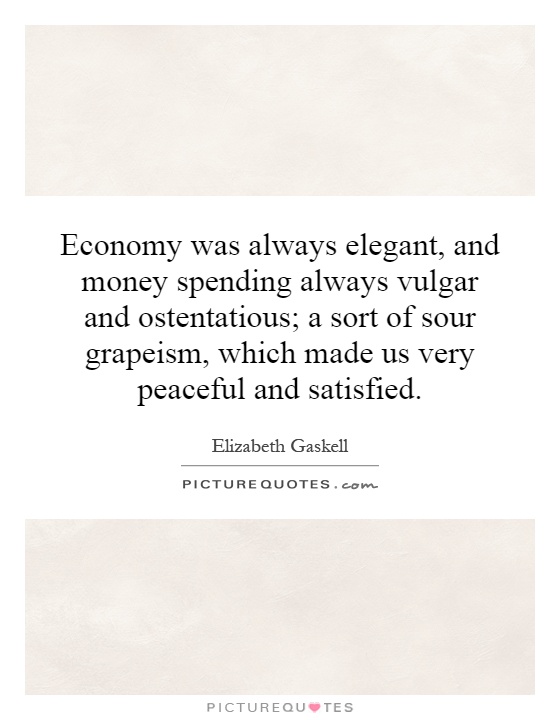 Economy was always elegant, and money spending always vulgar and ostentatious; a sort of sour grapeism, which made us very peaceful and satisfied Picture Quote #1