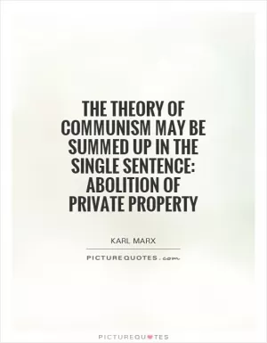 The theory of Communism may be summed up in the single sentence: Abolition of private property Picture Quote #1