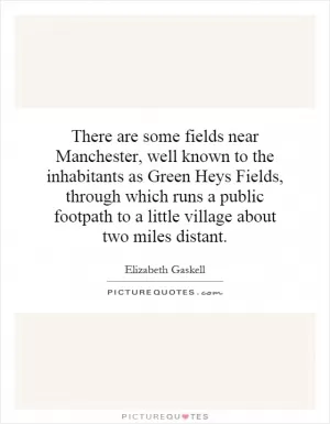 There are some fields near Manchester, well known to the inhabitants as Green Heys Fields, through which runs a public footpath to a little village about two miles distant Picture Quote #1