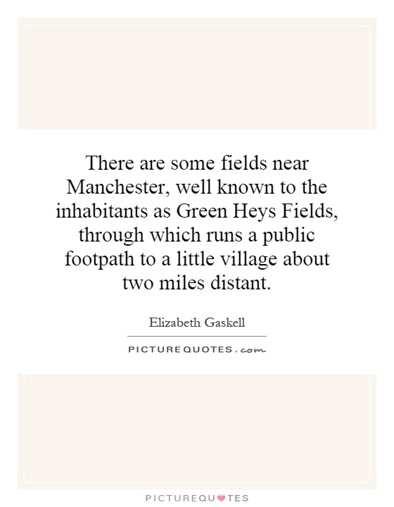 There are some fields near Manchester, well known to the inhabitants as Green Heys Fields, through which runs a public footpath to a little village about two miles distant Picture Quote #1