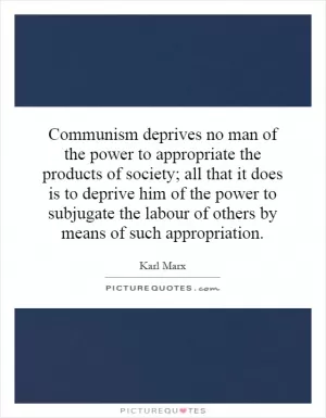 Communism deprives no man of the power to appropriate the products of society; all that it does is to deprive him of the power to subjugate the labour of others by means of such appropriation Picture Quote #1