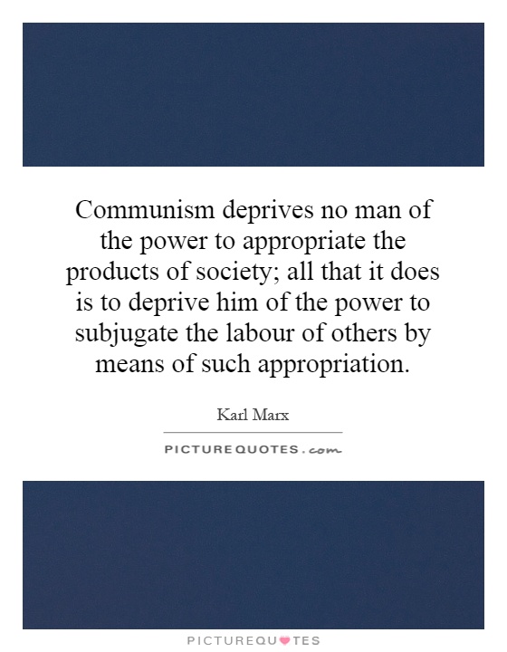 Communism deprives no man of the power to appropriate the products of society; all that it does is to deprive him of the power to subjugate the labour of others by means of such appropriation Picture Quote #1