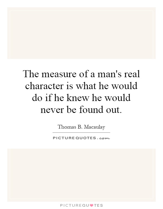 The measure of a man's real character is what he would do if he knew he would never be found out Picture Quote #1