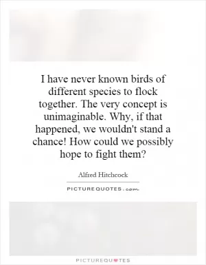 I have never known birds of different species to flock together. The very concept is unimaginable. Why, if that happened, we wouldn't stand a chance! How could we possibly hope to fight them? Picture Quote #1