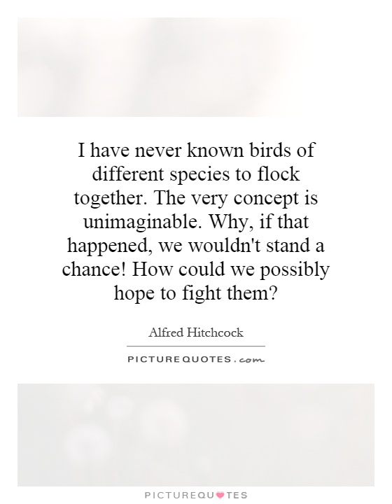 I have never known birds of different species to flock together. The very concept is unimaginable. Why, if that happened, we wouldn't stand a chance! How could we possibly hope to fight them? Picture Quote #1
