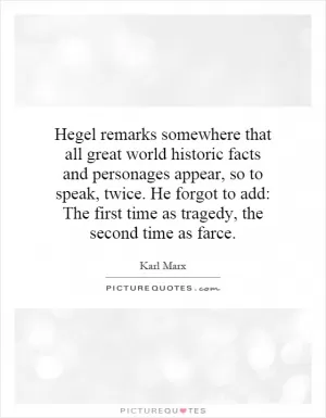 Hegel remarks somewhere that all great world historic facts and personages appear, so to speak, twice. He forgot to add: The first time as tragedy, the second time as farce Picture Quote #1