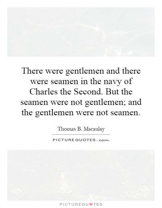 There were gentlemen and there were seamen in the navy of Charles the Second. But the seamen were not gentlemen; and the gentlemen were not seamen Picture Quote #1