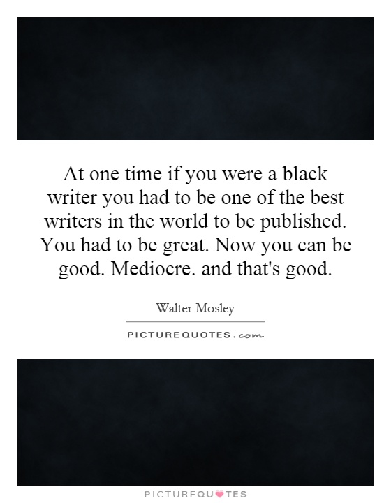 At one time if you were a black writer you had to be one of the best writers in the world to be published. You had to be great. Now you can be good. Mediocre. and that's good Picture Quote #1
