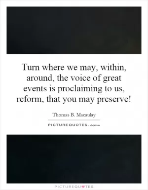 Turn where we may, within, around, the voice of great events is proclaiming to us, reform, that you may preserve! Picture Quote #1