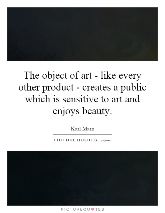 The object of art - like every other product - creates a public which is sensitive to art and enjoys beauty Picture Quote #1