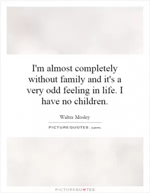 I'm almost completely without family and it's a very odd feeling in life. I have no children Picture Quote #1