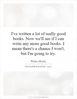 I've written a lot of really good books. Now we'll see if I can write any more good books. I mean there's a chance I won't, but I'm going to try Picture Quote #1