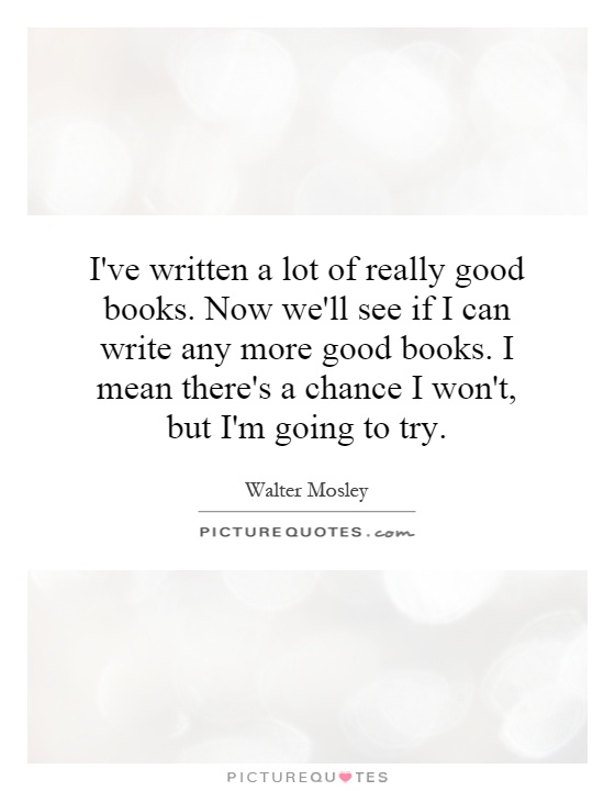 I've written a lot of really good books. Now we'll see if I can write any more good books. I mean there's a chance I won't, but I'm going to try Picture Quote #1