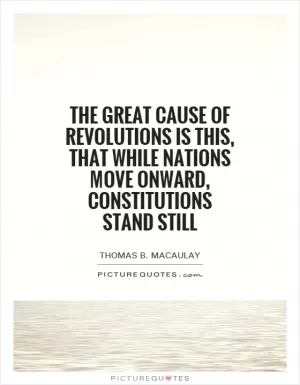 The great cause of revolutions is this, that while nations move onward, constitutions stand still Picture Quote #1