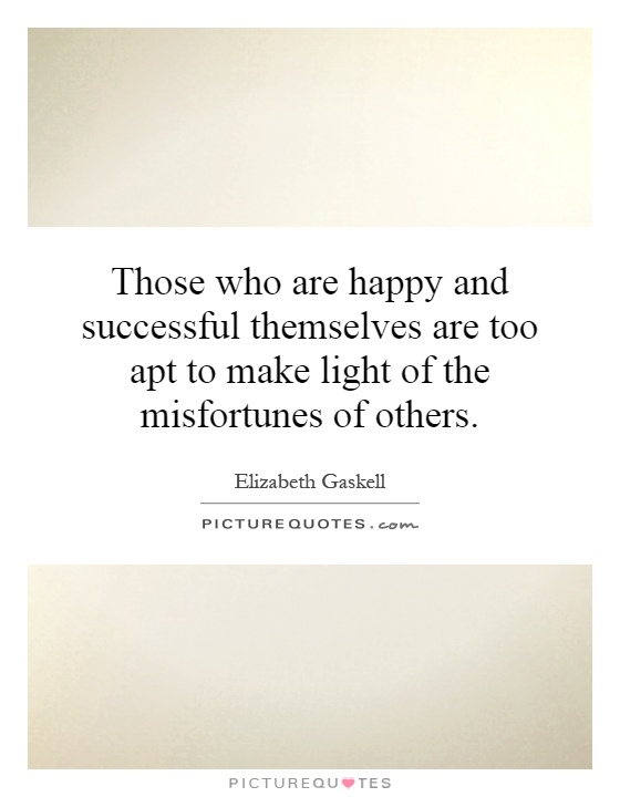 Those who are happy and successful themselves are too apt to make light of the misfortunes of others Picture Quote #1