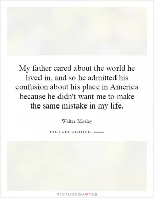 My father cared about the world he lived in, and so he admitted his confusion about his place in America because he didn't want me to make the same mistake in my life Picture Quote #1