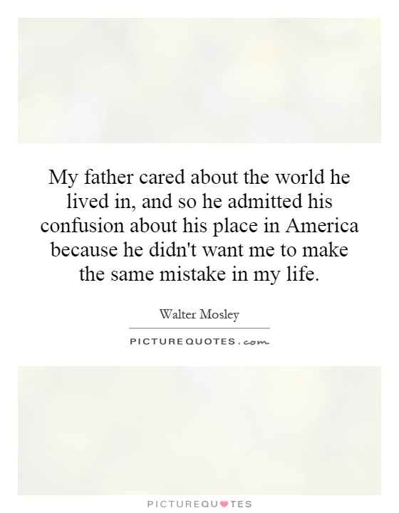 My father cared about the world he lived in, and so he admitted his confusion about his place in America because he didn't want me to make the same mistake in my life Picture Quote #1