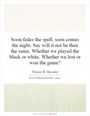 Soon fades the spell, soon comes the night; Say will it not be then the same, Whether we played the black or white, Whether we lost or won the game? Picture Quote #1