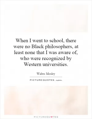 When I went to school, there were no Black philosophers, at least none that I was aware of, who were recognized by Western universities Picture Quote #1