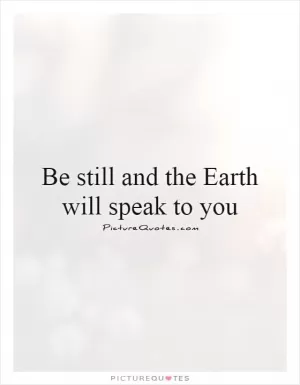 Be still and the Earth will speak to you Picture Quote #1