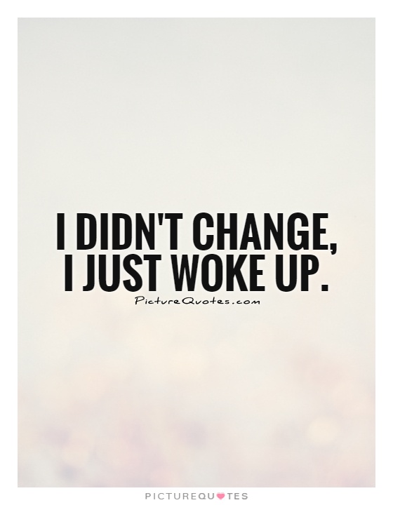 I didn't change, I just woke up Picture Quote #1