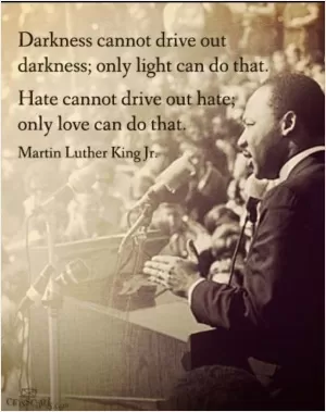 Darkness cannot drive out darkness: only light can do that; Hate cannot drive out hate; only love can do that Picture Quote #1
