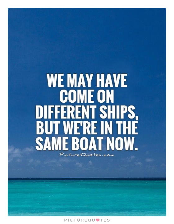 We may have come on different ships, but we're in the same boat now Picture Quote #1