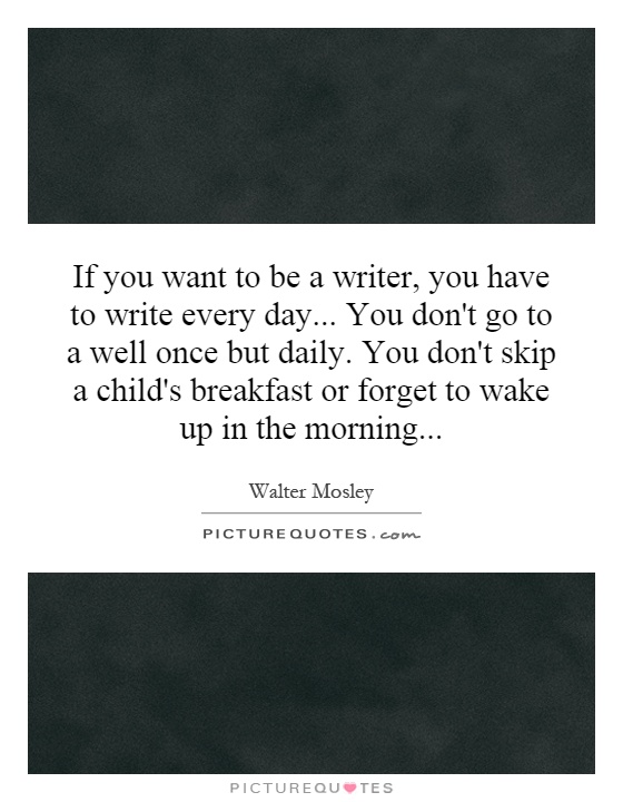 If you want to be a writer, you have to write every day... You don't go to a well once but daily. You don't skip a child's breakfast or forget to wake up in the morning Picture Quote #1