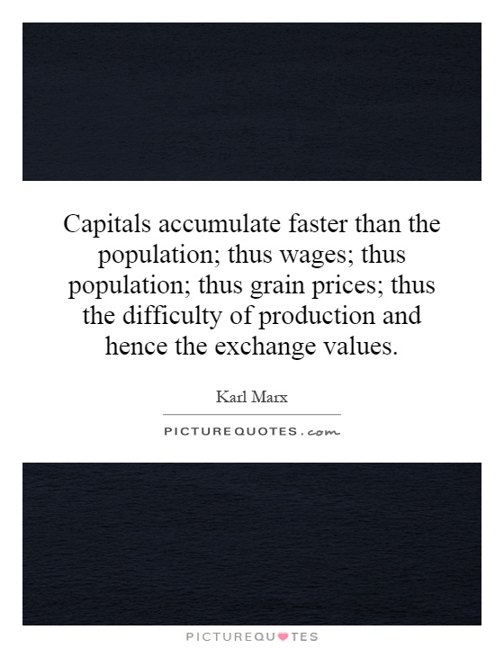 Capitals accumulate faster than the population; thus wages; thus population; thus grain prices; thus the difficulty of production and hence the exchange values Picture Quote #1